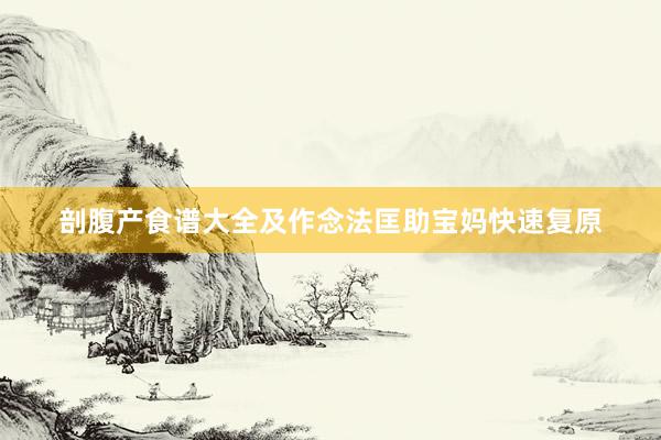 剖腹产食谱大全及作念法匡助宝妈快速复原