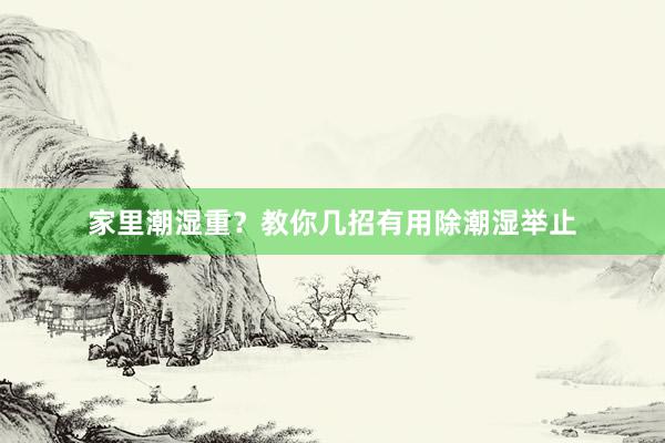 家里潮湿重？教你几招有用除潮湿举止