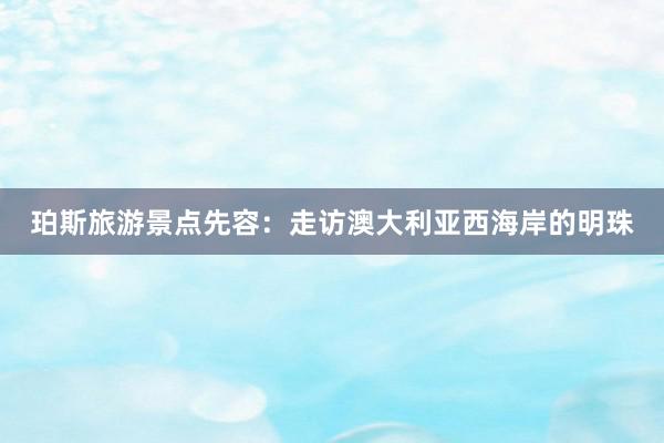 珀斯旅游景点先容：走访澳大利亚西海岸的明珠