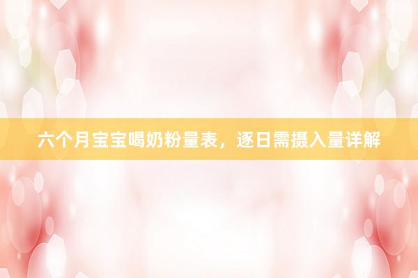 六个月宝宝喝奶粉量表，逐日需摄入量详解