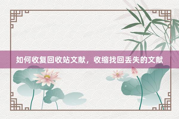 如何收复回收站文献，收缩找回丢失的文献