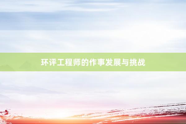环评工程师的作事发展与挑战
