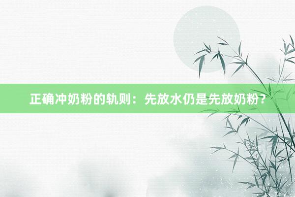 正确冲奶粉的轨则：先放水仍是先放奶粉？