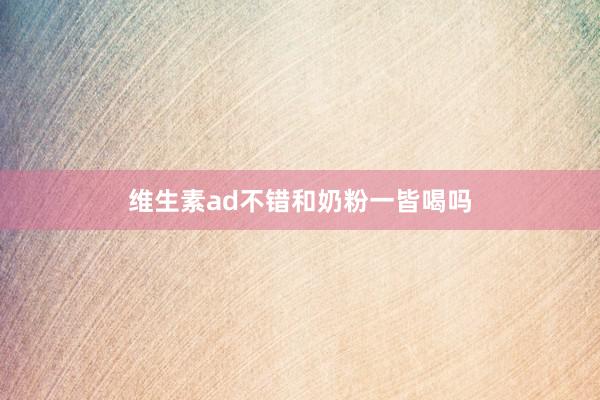 维生素ad不错和奶粉一皆喝吗