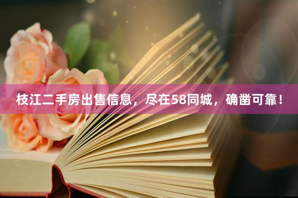 枝江二手房出售信息，尽在58同城，确凿可靠！